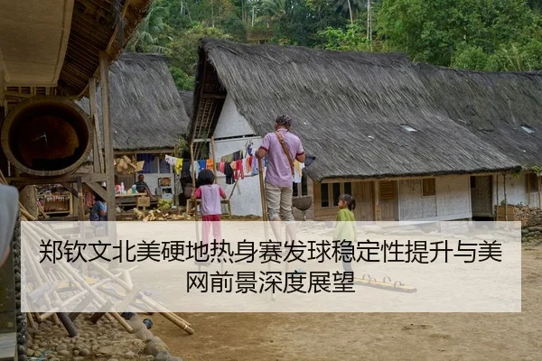 郑钦文北美硬地热身赛发球稳定性提升与美网前景深度展望