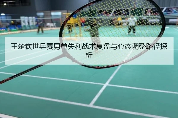 王楚钦世乒赛男单失利战术复盘与心态调整路径探析