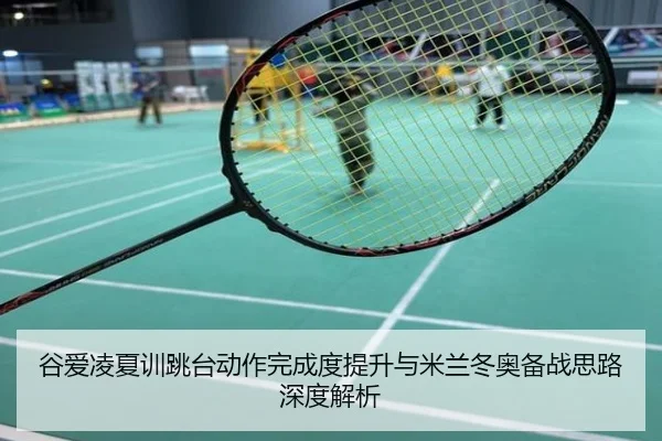 谷爱凌夏训跳台动作完成度提升与米兰冬奥备战思路深度解析