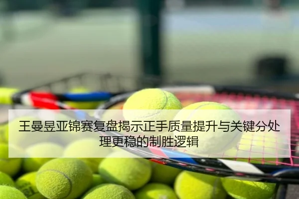 王曼昱亚锦赛复盘揭示正手质量提升与关键分处理更稳的制胜逻辑