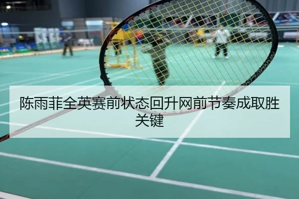 陈雨菲全英赛前状态回升网前节奏成取胜关键