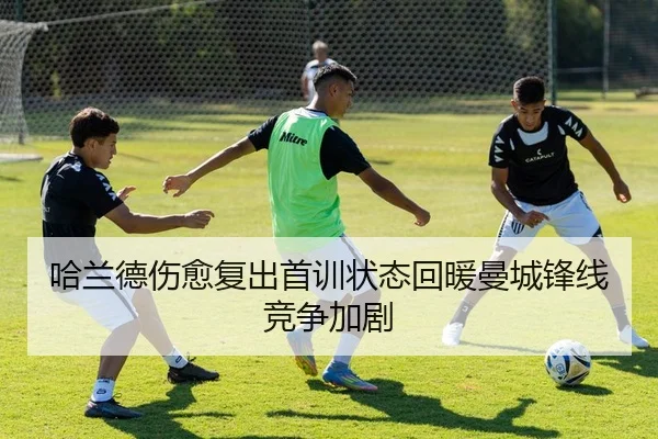 哈兰德伤愈复出首训状态回暖曼城锋线竞争加剧