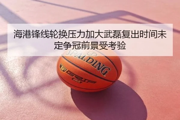 海港锋线轮换压力加大武磊复出时间未定争冠前景受考验