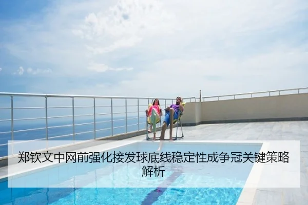 郑钦文中网前强化接发球底线稳定性成争冠关键策略解析